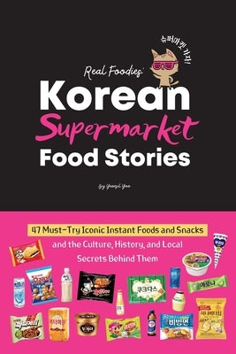 Korean Supermarket Food Stories: 47 Must-Try Instant Foods and Snacks-and the Culture, History, and Local Secrets Behind Them by Yoo, Yeonsil