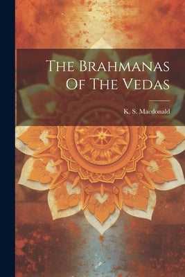 The Brahmanas Of The Vedas by MacDonald, K. S.