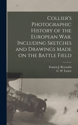 Collier's Photographic History of the European War. Including Sketches and Drawings Made on the Battle Field by Reynolds, Francis J. (Francis Joseph)