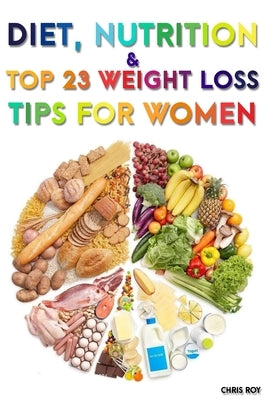 Diet, Nutrition And Top 23 Weight Loss Tips For Women by Roy, Chris