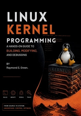 Linux Kernel Programming: A Hands-On Guide to Building, Modifying, and Debugging by S. Green, Raymond