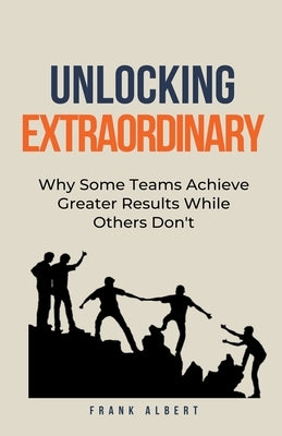 Unlocking Extraordinary: Why Some Teams Achieve Greater Results While Others Don't by Albert, Frank