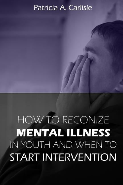 How to Recognize Mental Illness in Youth: and When to Start Intervention by Carlisle, Patricia a.
