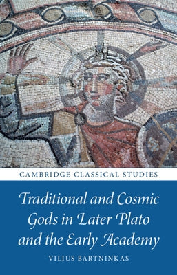 Traditional and Cosmic Gods in Later Plato and the Early Academy by Bartninkas, Vilius
