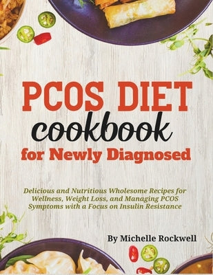 PCOS Diet Cookbook for Newly Diagnosed: Delicious and Nutritious Wholesome Recipes for Wellness, Weight Loss, and Managing PCOS Symptoms with a Focus by Rockwell, Michelle
