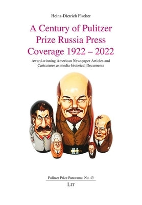 A Century of Pulitzer Prize Russia Press Coverage 1922 - 2022: Award-Winning American Newspaper Articles and Caricatures as Media-Historical Documents by Fischer, Heinz-Dietrich