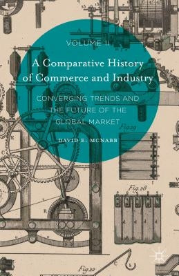 A Comparative History of Commerce and Industry, Volume II: Converging Trends and the Future of the Global Market by McNabb, David E.