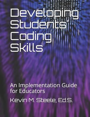 Developing Students' Coding Skills: An Implementation Guide for Educators by Steele Ed S., Kevin M.