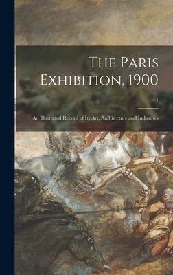 The Paris Exhibition, 1900: an Illustrated Record of Its Art, Architecture and Industries; 1 by Anonymous
