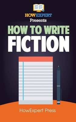 How To Write Fiction: Your Step-By-Step Guide To Writing Fiction by Howexpert Press