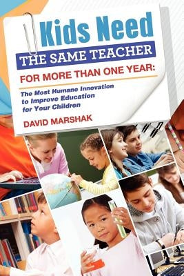 Kids Need The Same Teacher For More Than One Year: The Most Humane Innovation to Improve Education for Your Children by Marshak, David