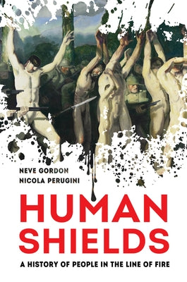 Human Shields: A History of People in the Line of Fire by Gordon, Neve