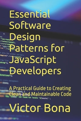 Essential Software Design Patterns for JavaScript Developers: A Practical Guide to Creating Clean and Maintainable Code by Bona, Victor
