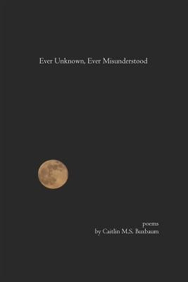 Ever Unknown, Ever Misunderstood by Buxbaum, Caitlin M. S.