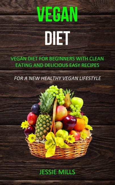 Vegan diet: Vegan Diet for Beginners With Clean Eating and Delicious Easy Recipes (For a New Healthy Vegan Lifestyle) by Mills, Jessie