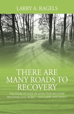 There Are Many Roads to Recovery: The Story of Over 100 Addiction Recovery Programs That Work --- and a Few That Didn't by Ragels, Larry a.