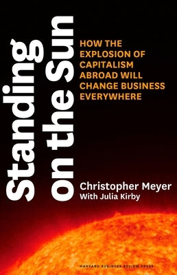 Standing on the Sun: How the Explosion of Capitalism Abroad Will Change Business Everywhere by Meyer, Christopher