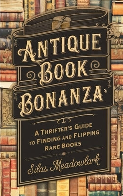 Antique Book Bonanza: A Thrifter's Guide to Finding and Flipping Rare Books by Meadowlark, Silas