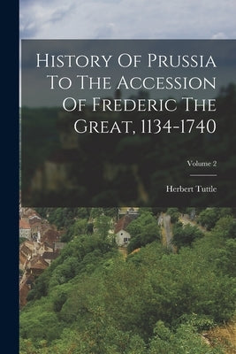 History Of Prussia To The Accession Of Frederic The Great, 1134-1740; Volume 2 by Tuttle, Herbert