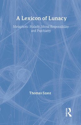 A Lexicon of Lunacy: Metaphoric Malady, Moral Responsibility and Psychiatry by Szasz, Thomas