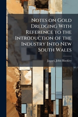 Notes on Gold Dredging With Reference to the Introduction of the Industry Into New South Wales by Jaquet, John Blockley 1867-