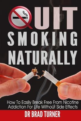 Quit Smoking Naturally: How To Break Free From Nicotine Addiction For Life Without Side Effects by Turner, Brad