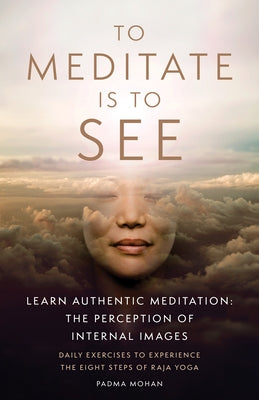 To Meditate Is to See: Learn Authentic Meditation: The Perception of Internal Images by Mohan, Padma