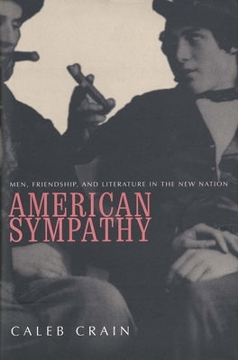 American Sympathy: Men, Friendship, and Literature in the New Nation by Crain, Caleb