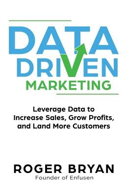 Data Driven Marketing: Leverage Data to Increase Sales, Grow Profits, and Land More Customers by Bryan, Roger