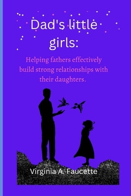 Dad's little girls: Helping fathers effectively build strong relationships with their daughters by A. Faucette, Virginia