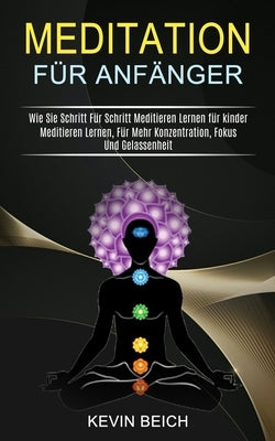 Meditation Für Anfänger: Meditieren Lernen, Für Mehr Konzentration, Fokus Und Gelassenheit (Wie Sie Schritt Für Schritt Meditieren Lernen für kinder) by Beich, Kevin