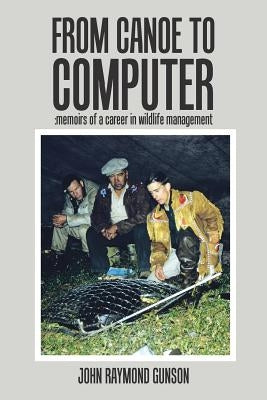 From Canoe to Computer: Memoirs of a Career in Wildlife Management by Gunson, John Raymond