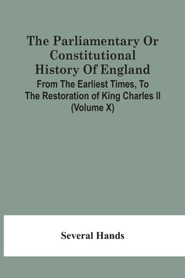 The Parliamentary Or Constitutional History Of England, From The Earliest Times, To The Restoration Of King Charles Ii (Volume X) by Hands, Several