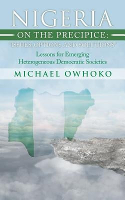Nigeria on the Precipice: Issues, Options, and Solutions: Lessons for Emerging Heterogeneous Democratic Societies by Owhoko, Michael