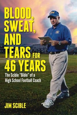 Blood, Sweat, and Tears for 46 Years: The Scible "Bible" of a High School Football Coach by Scible, Jim