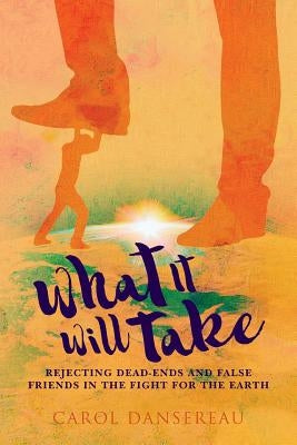 What It Will Take: Rejecting Dead-Ends and False Friends in the Fight for the Earth by Dansereau, Carol