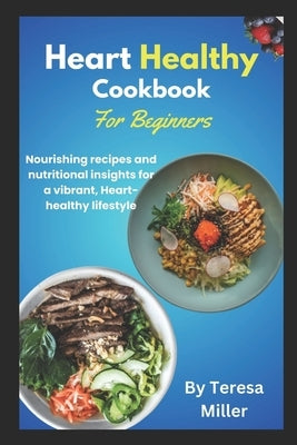 Heart Healthy Cookbook for Beginners: Nourishing recipes and nutritional insights for a vibrant, Heart-healthy lifestyle by Miller, Teresa