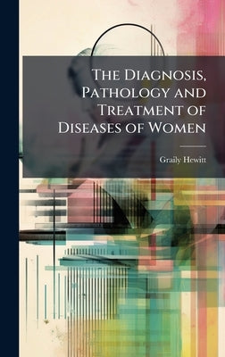 The Diagnosis, Pathology and Treatment of Diseases of Women by Hewitt, Graily