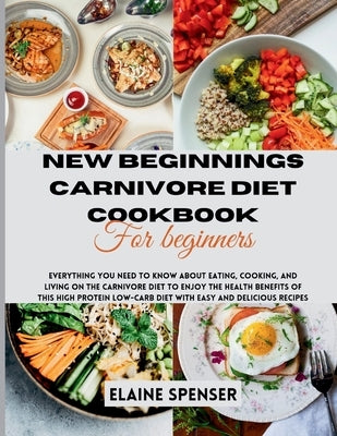 New Beginnings Carnivore Diet Cookbook for Beginners: Everything You Need to Know About Eating, Cooking, and Living on the Carnivore Diet to Enjoy the by Spenser, Elaine