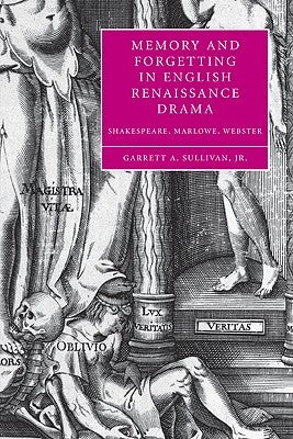 Memory and Forgetting in English Renaissance Drama: Shakespeare, Marlowe, Webster by Sullivan, Garrett A., Jr.