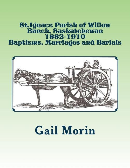 St.Ignace Parish of Willow Bunch, Saskatchewan: 1882-1910 Baptisms, Marriages, Burials by Morin, Gail