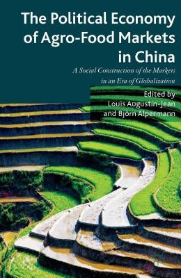 The Political Economy of Agro-Food Markets in China: The Social Construction of the Markets in an Era of Globalization by Augustin-Jean, L.