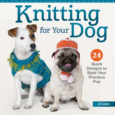 Knitting for Your Dog: 24 Quick Designs to Style Your Precious Pup by Eaton, Jil