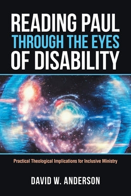 Reading Paul Through the Eyes of Disability: Practical Theological Implications for Inclusive Ministry by Anderson, David W.
