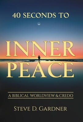 40 Seconds to Inner Peace: A Biblical Worldview & Credo by Gardner, Steve D.