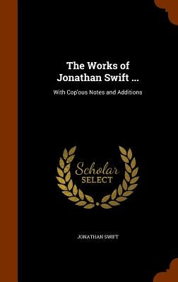 The Works of Jonathan Swift ...: With Cop'ous Notes and Additions by Swift, Jonathan
