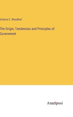The Origin, Tendencies and Principles of Government by Woodhull, Vistoria C.