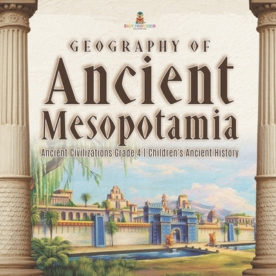 Geography of Ancient Mesopotamia Ancient Civilizations Grade 4 Children's Ancient History by Baby Professor