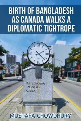Birth of Bangladesh as Canada Walks a Diplomatic Tightrope: Volume 2 by Mustafa Chowdhury