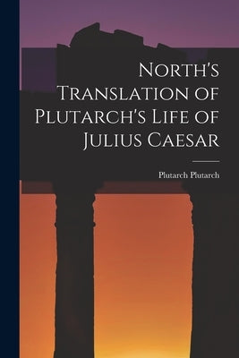 North's Translation of Plutarch's Life of Julius Caesar by Plutarch, Plutarch